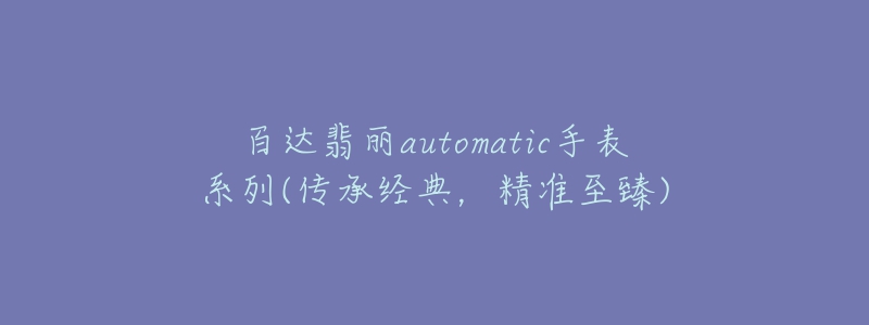 百達(dá)翡麗automatic手表系列(傳承經(jīng)典，精準(zhǔn)至臻)