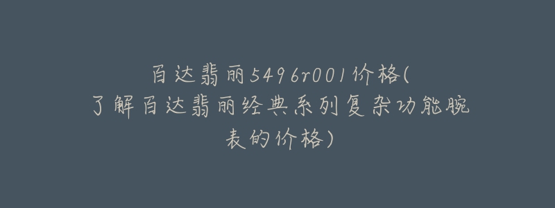 百達(dá)翡麗5496r001價(jià)格(了解百達(dá)翡麗經(jīng)典系列復(fù)雜功能腕表的價(jià)格)