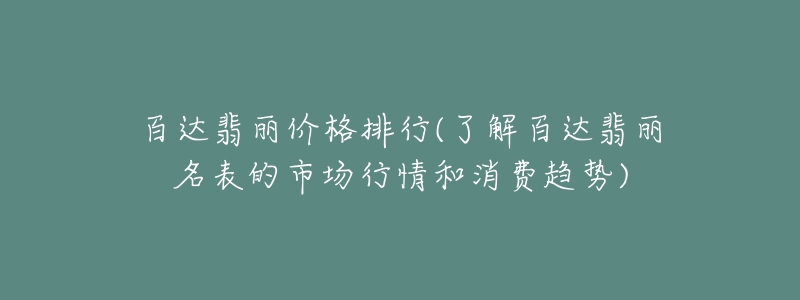 百達(dá)翡麗價(jià)格排行(了解百達(dá)翡麗名表的市場(chǎng)行情和消費(fèi)趨勢(shì))