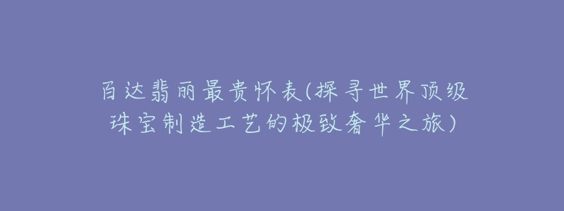 百達(dá)翡麗最貴懷表(探尋世界頂級(jí)珠寶制造工藝的極致奢華之旅)