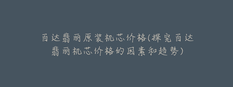 百達翡麗原裝機芯價格(探究百達翡麗機芯價格的因素和趨勢)