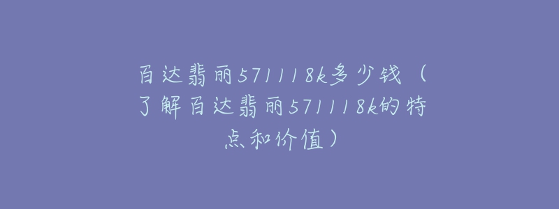 百達翡麗571118k多少錢（了解百達翡麗571118k的特點和價值）