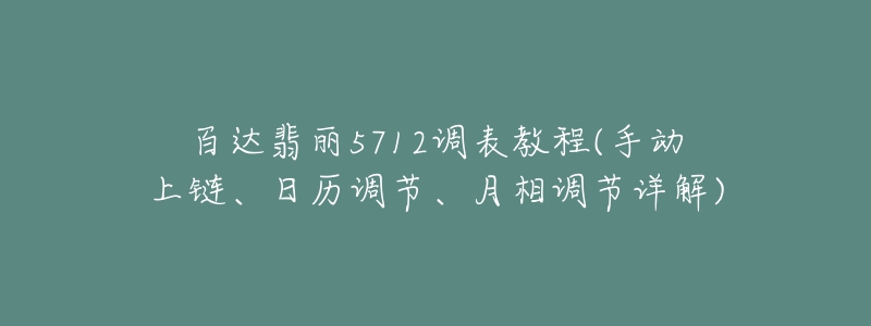 百達(dá)翡麗5712調(diào)表教程(手動(dòng)上鏈、日歷調(diào)節(jié)、月相調(diào)節(jié)詳解)