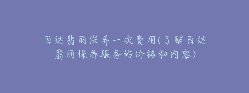 百達(dá)翡麗保養(yǎng)一次費(fèi)用(了解百達(dá)翡麗保養(yǎng)服務(wù)的價(jià)格和內(nèi)容)