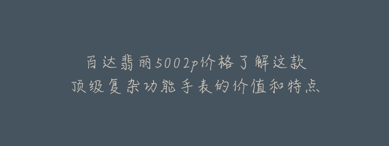 百達翡麗5002p價格了解這款頂級復(fù)雜功能手表的價值和特點