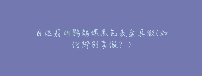 百達(dá)翡麗鸚鵡螺黑色表盤真假(如何辨別真假？)