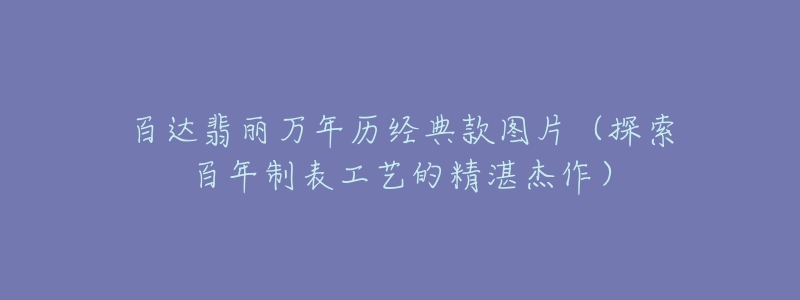 百達(dá)翡麗萬年歷經(jīng)典款圖片（探索百年制表工藝的精湛杰作）