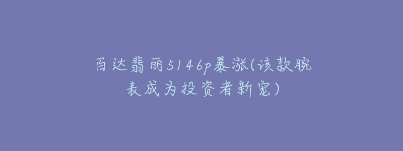 百達翡麗5146p暴漲(該款腕表成為投資者新寵)