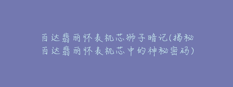 百達(dá)翡麗懷表機芯獅子暗記(揭秘百達(dá)翡麗懷表機芯中的神秘密碼)