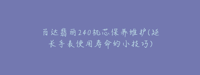 百達翡麗240機芯保養(yǎng)維護(延長手表使用壽命的小技巧)