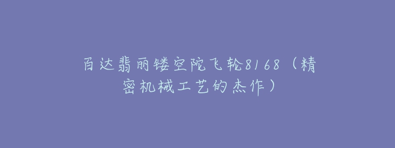 百達(dá)翡麗鏤空陀飛輪8168（精密機(jī)械工藝的杰作）