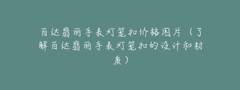 百達(dá)翡麗手表燈籠扣價格圖片（了解百達(dá)翡麗手表燈籠扣的設(shè)計和材質(zhì)）