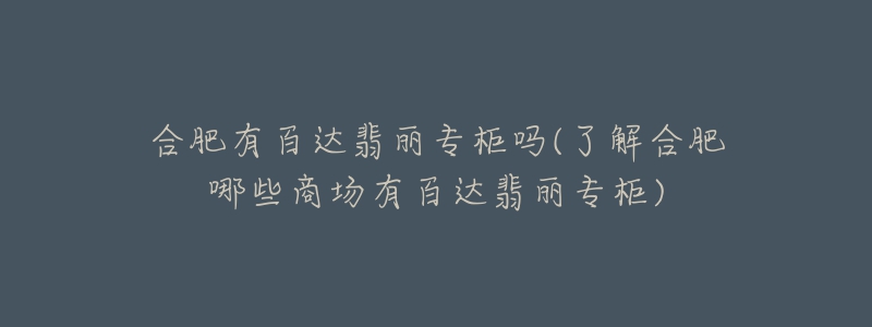 合肥有百達(dá)翡麗專柜嗎(了解合肥哪些商場有百達(dá)翡麗專柜)