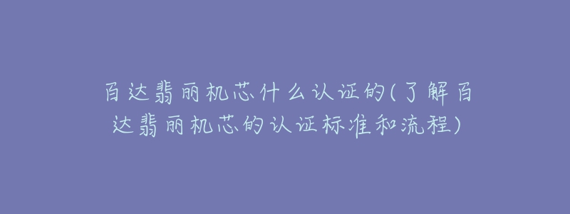 百達(dá)翡麗機(jī)芯什么認(rèn)證的(了解百達(dá)翡麗機(jī)芯的認(rèn)證標(biāo)準(zhǔn)和流程)