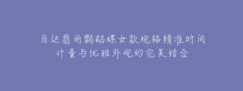 百達(dá)翡麗鸚鵡螺女款規(guī)格精準(zhǔn)時(shí)間計(jì)量與優(yōu)雅外觀的完美結(jié)合