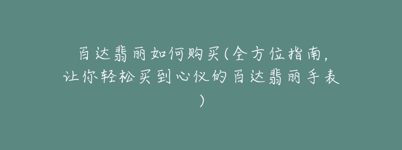 百達翡麗如何購買(全方位指南，讓你輕松買到心儀的百達翡麗手表)