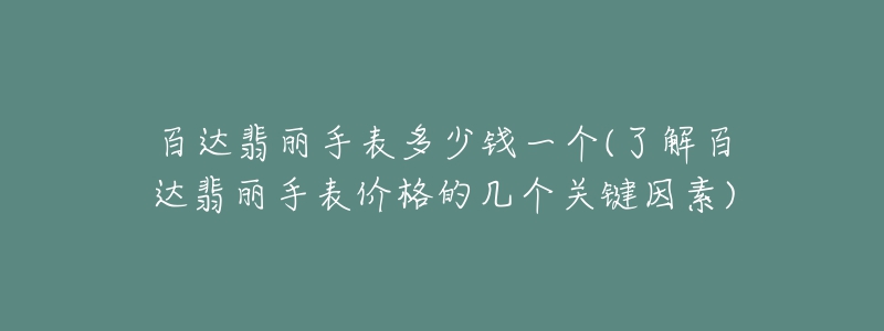 百達(dá)翡麗手表多少錢(qián)一個(gè)(了解百達(dá)翡麗手表價(jià)格的幾個(gè)關(guān)鍵因素)