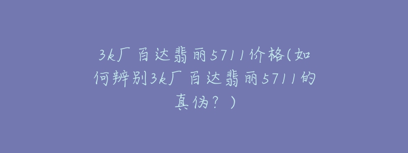 3k廠百達翡麗5711價格(如何辨別3k廠百達翡麗5711的真?zhèn)危?