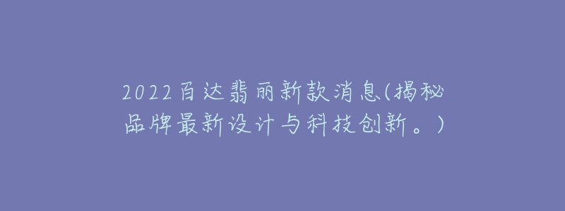 2022百達(dá)翡麗新款消息(揭秘品牌最新設(shè)計(jì)與科技創(chuàng)新。)