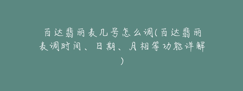 百達(dá)翡麗表幾號(hào)怎么調(diào)(百達(dá)翡麗表調(diào)時(shí)間、日期、月相等功能詳解)