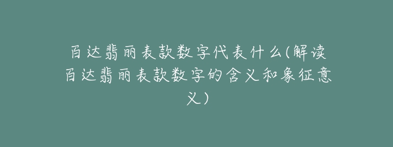 百達翡麗表款數(shù)字代表什么(解讀百達翡麗表款數(shù)字的含義和象征意義)