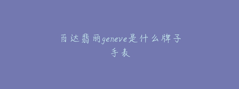 百達(dá)翡麗geneve是什么牌子手表