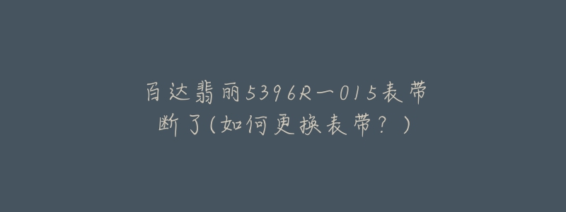 百達翡麗5396R一015表帶斷了(如何更換表帶？)