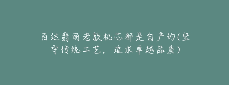 百達(dá)翡麗老款機(jī)芯都是自產(chǎn)的(堅(jiān)守傳統(tǒng)工藝，追求卓越品質(zhì))