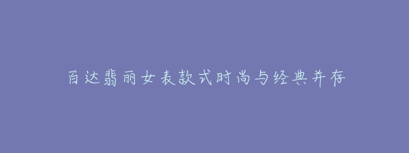 百達(dá)翡麗女表款式時(shí)尚與經(jīng)典并存