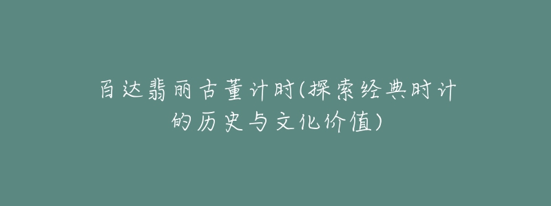 百達(dá)翡麗古董計時(探索經(jīng)典時計的歷史與文化價值)