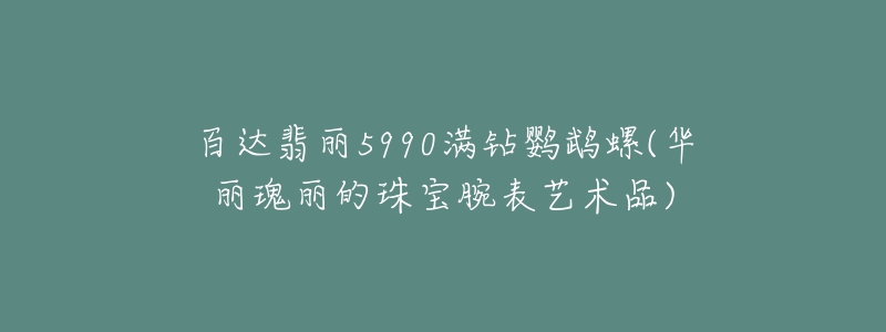 百達(dá)翡麗5990滿鉆鸚鵡螺(華麗瑰麗的珠寶腕表藝術(shù)品)