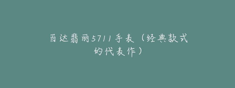 百達(dá)翡麗5711手表（經(jīng)典款式的代表作）