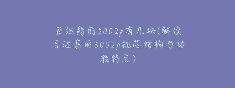 百達(dá)翡麗5002p有幾塊(解讀百達(dá)翡麗5002p機(jī)芯結(jié)構(gòu)與功能特點(diǎn))