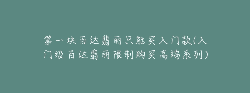 第一塊百達(dá)翡麗只能買入門款(入門級(jí)百達(dá)翡麗限制購買高端系列)