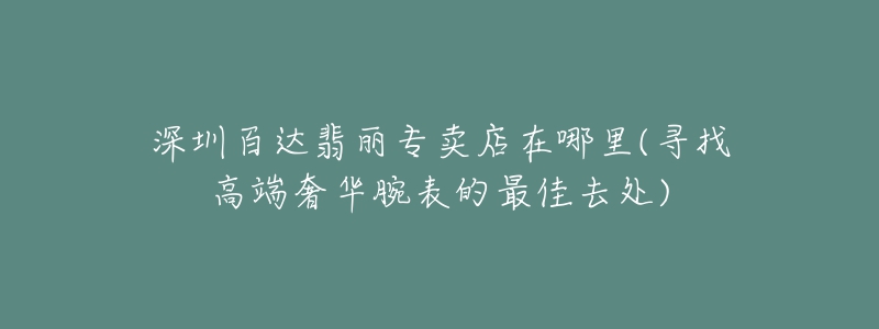 深圳百達(dá)翡麗專賣店在哪里(尋找高端奢華腕表的最佳去處)