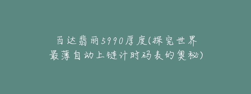 百達(dá)翡麗5990厚度(探究世界最薄自動(dòng)上鏈計(jì)時(shí)碼表的奧秘)