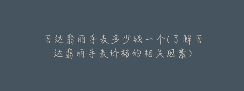 百達(dá)翡麗手表多少錢一個(gè)(了解百達(dá)翡麗手表價(jià)格的相關(guān)因素)