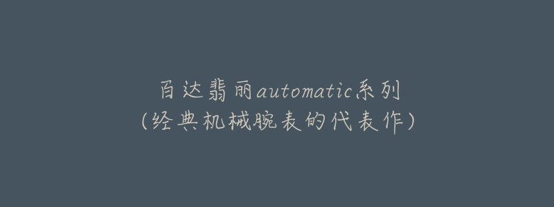 百達(dá)翡麗automatic系列(經(jīng)典機(jī)械腕表的代表作)