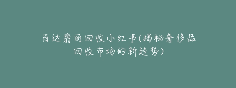 百達翡麗回收小紅書(揭秘奢侈品回收市場的新趨勢)