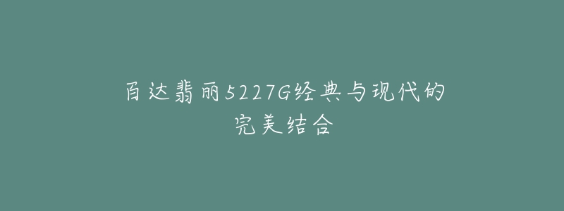 百達(dá)翡麗5227G經(jīng)典與現(xiàn)代的完美結(jié)合