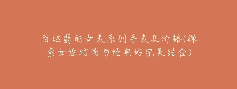 百達(dá)翡麗女表系列手表及價(jià)格(探索女性時(shí)尚與經(jīng)典的完美結(jié)合)