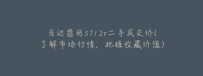 百達(dá)翡麗5712r二手成交價(jià)(了解市場(chǎng)行情，把握收藏價(jià)值)