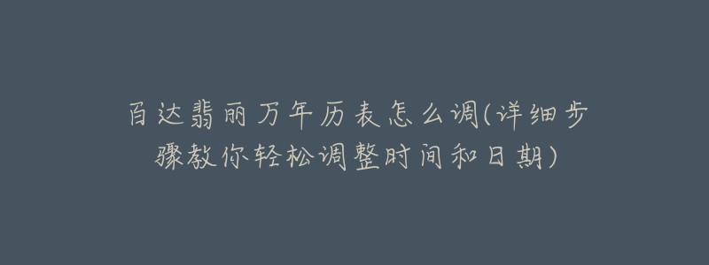 百達(dá)翡麗萬(wàn)年歷表怎么調(diào)(詳細(xì)步驟教你輕松調(diào)整時(shí)間和日期)