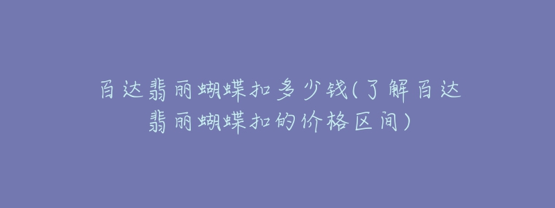 百達翡麗蝴蝶扣多少錢(了解百達翡麗蝴蝶扣的價格區(qū)間)