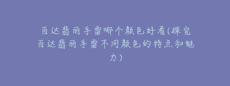 百達(dá)翡麗手雷哪個(gè)顏色好看(探究百達(dá)翡麗手雷不同顏色的特點(diǎn)和魅力)