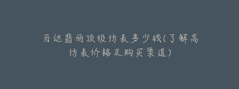 百達(dá)翡麗頂級(jí)仿表多少錢(了解高仿表價(jià)格及購(gòu)買渠道)