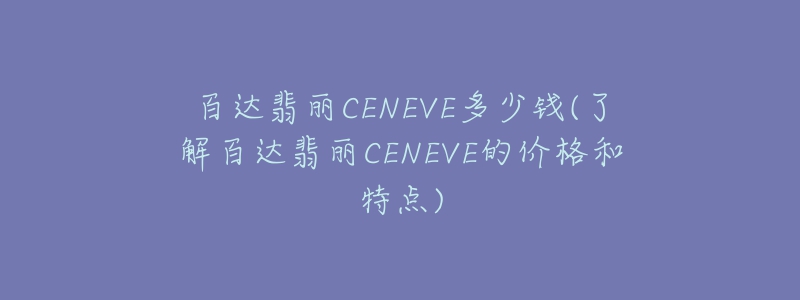 百達(dá)翡麗CENEVE多少錢(了解百達(dá)翡麗CENEVE的價(jià)格和特點(diǎn))