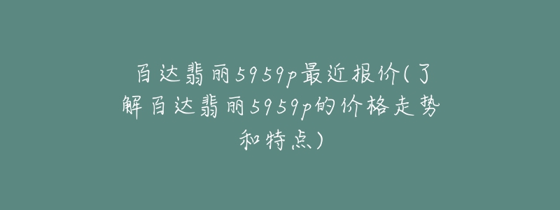 百達(dá)翡麗5959p最近報(bào)價(jià)(了解百達(dá)翡麗5959p的價(jià)格走勢和特點(diǎn))