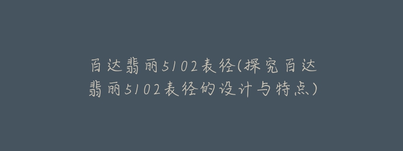 百達(dá)翡麗5102表徑(探究百達(dá)翡麗5102表徑的設(shè)計(jì)與特點(diǎn))