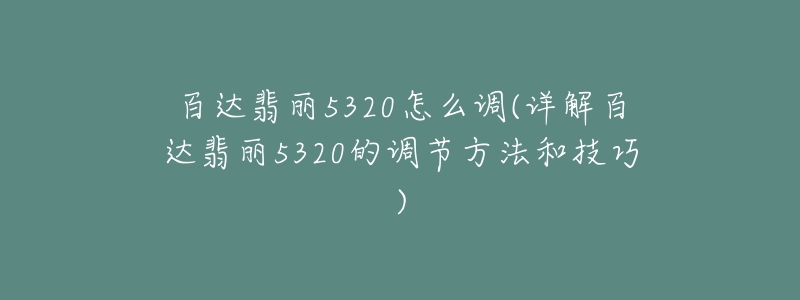 百達翡麗5320怎么調(diào)(詳解百達翡麗5320的調(diào)節(jié)方法和技巧)